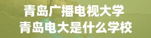 青岛广播电视大学 青岛电大是什么学校