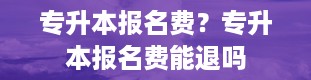 专升本报名费？专升本报名费能退吗