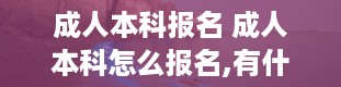 成人本科报名 成人本科怎么报名,有什么要求