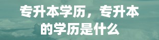 专升本学历，专升本的学历是什么