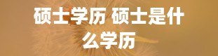 硕士学历 硕士是什么学历