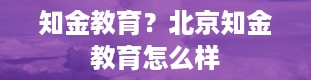 知金教育？北京知金教育怎么样