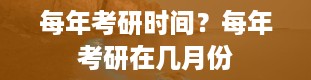 每年考研时间？每年考研在几月份