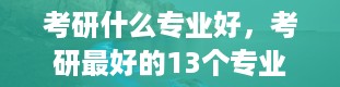 考研什么专业好，考研最好的13个专业