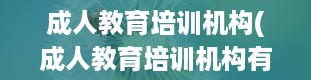 成人教育培训机构(成人教育培训机构有哪些 排行前十名机构推荐)