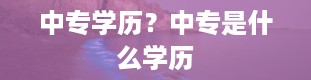 中专学历？中专是什么学历