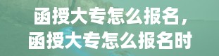 函授大专怎么报名，函授大专怎么报名时间