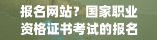 报名网站？国家职业资格证书考试的报名网站是什么