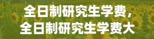 全日制研究生学费，全日制研究生学费大概多少一年