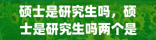 硕士是研究生吗，硕士是研究生吗两个是一样的吗