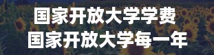 国家开放大学学费 国家开放大学每一年的学费是多少