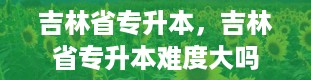 吉林省专升本，吉林省专升本难度大吗