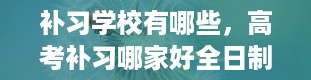 补习学校有哪些，高考补习哪家好全日制的高考补习学校有哪些