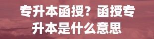 专升本函授？函授专升本是什么意思