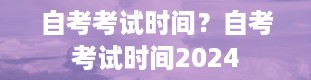 自考考试时间？自考考试时间2024