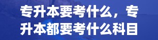 专升本要考什么，专升本都要考什么科目