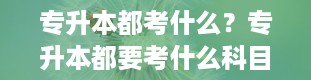 专升本都考什么？专升本都要考什么科目