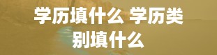 学历填什么 学历类别填什么