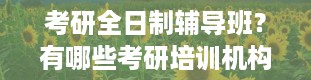 考研全日制辅导班？有哪些考研培训机构