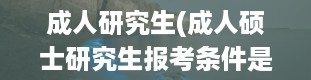 成人研究生(成人硕士研究生报考条件是什么)