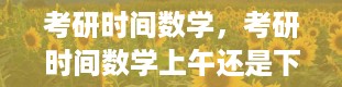 考研时间数学，考研时间数学上午还是下午