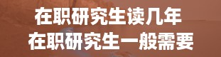 在职研究生读几年 在职研究生一般需要读几年