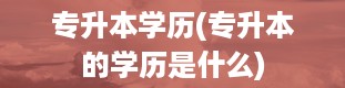 专升本学历(专升本的学历是什么)