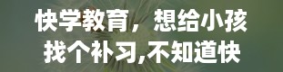 快学教育，想给小孩找个补习,不知道快学教育怎么样