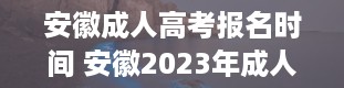 安徽成人高考报名时间 安徽2023年成人本科报名时间 什么时候考试