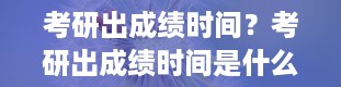 考研出成绩时间？考研出成绩时间是什么时候