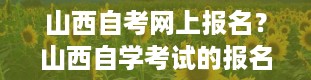 山西自考网上报名？山西自学考试的报名流程