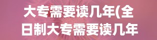 大专需要读几年(全日制大专需要读几年)