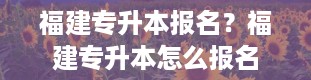 福建专升本报名？福建专升本怎么报名