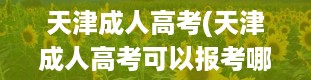 天津成人高考(天津成人高考可以报考哪些大学)