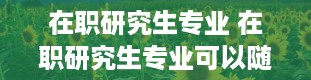 在职研究生专业 在职研究生专业可以随便选吗