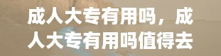 成人大专有用吗，成人大专有用吗值得去读吗