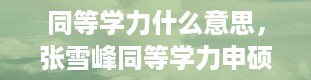 同等学力什么意思，张雪峰同等学力申硕有必要吗