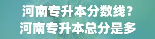 河南专升本分数线？河南专升本总分是多少