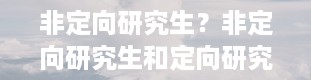 非定向研究生？非定向研究生和定向研究生的区别