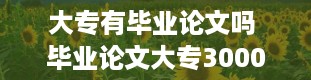 大专有毕业论文吗 毕业论文大专3000字