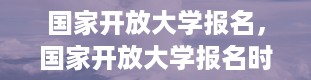 国家开放大学报名，国家开放大学报名时间