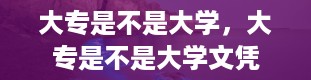 大专是不是大学，大专是不是大学文凭