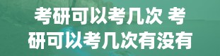 考研可以考几次 考研可以考几次有没有年龄限制