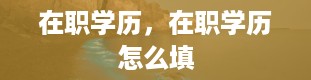 在职学历，在职学历怎么填