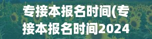 专接本报名时间(专接本报名时间2024)