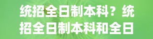 统招全日制本科？统招全日制本科和全日制本科区别