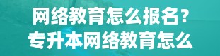 网络教育怎么报名？专升本网络教育怎么报名