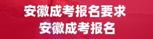 安徽成考报名要求 安徽成考报名