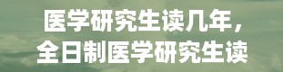 医学研究生读几年，全日制医学研究生读几年