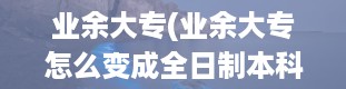 业余大专(业余大专怎么变成全日制本科)